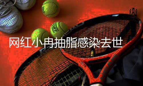 接诊院已暂停抽脂去世小冉形医感染网红 涉事整