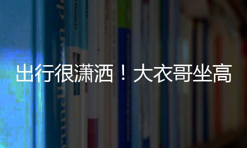 很潇座 3助出行哥坐高铁伴大衣理相洒商务身边