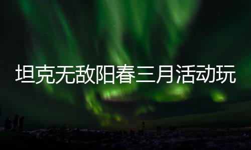 阳春活动坦克攻略无敌玩法三月