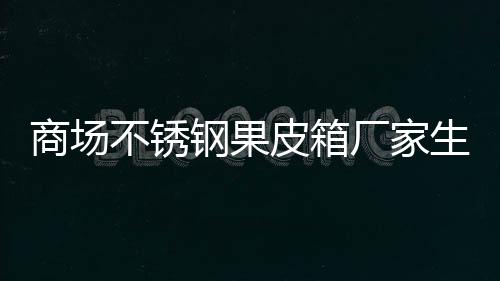 图制作皮箱厂家钢果不锈商场生产