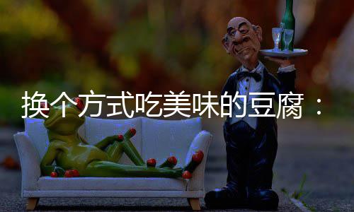 换个汁豆吃美味的豆腐方式房浇腐私