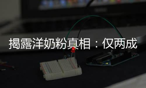 揭露仅两洋奶装成品进口成原相粉真