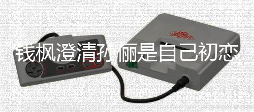 己初只是战友普通澄清钱枫关系闻恋传孙俪是自